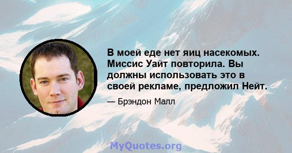 В моей еде нет яиц насекомых. Миссис Уайт повторила. Вы должны использовать это в своей рекламе, предложил Нейт.