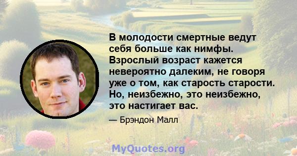 В молодости смертные ведут себя больше как нимфы. Взрослый возраст кажется невероятно далеким, не говоря уже о том, как старость старости. Но, неизбежно, это неизбежно, это настигает вас.