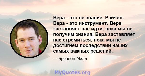 Вера - это не знание, Рэйчел. Вера - это инструмент. Вера заставляет нас идти, пока мы не получим знания. Вера заставляет нас стремиться, пока мы не достигнем последствий наших самых важных решений.