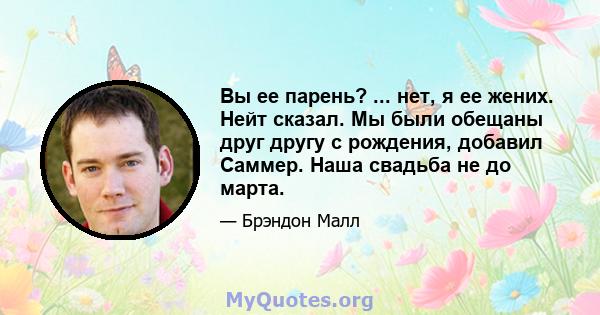 Вы ее парень? ... нет, я ее жених. Нейт сказал. Мы были обещаны друг другу с рождения, добавил Саммер. Наша свадьба не до марта.