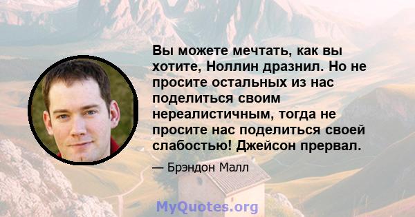 Вы можете мечтать, как вы хотите, Ноллин дразнил. Но не просите остальных из нас поделиться своим нереалистичным, тогда не просите нас поделиться своей слабостью! Джейсон прервал.