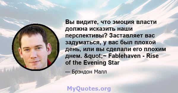 Вы видите, что эмоция власти должна исказить наши перспективы? Заставляет вас задуматься, у вас был плохой день, или вы сделали его плохим днем. "~ Fablehaven - Rise of the Evening Star