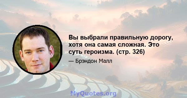 Вы выбрали правильную дорогу, хотя она самая сложная. Это суть героизма. (стр. 326)