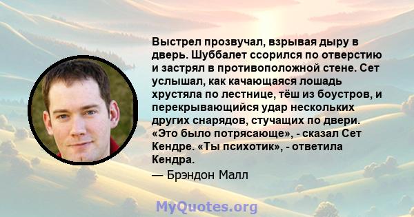 Выстрел прозвучал, взрывая дыру в дверь. Шуббалет ссорился по отверстию и застрял в противоположной стене. Сет услышал, как качающаяся лошадь хрустяла по лестнице, тёш из боустров, и перекрывающийся удар нескольких