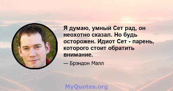 Я думаю, умный Сет рад, он неохотно сказал. Но будь осторожен. Идиот Сет - парень, которого стоит обратить внимание.