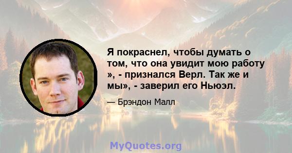 Я покраснел, чтобы думать о том, что она увидит мою работу », - признался Верл. Так же и мы», - заверил его Ньюэл.