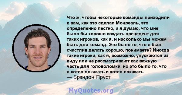 Что ж, чтобы некоторые команды приходили к вам, как это сделал Монреаль, это определенно лестно, и я думаю, что мне было бы хорошо создать прецедент для таких игроков, как я, и насколько мы можем быть для команд. Это