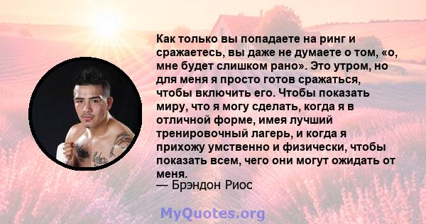 Как только вы попадаете на ринг и сражаетесь, вы даже не думаете о том, «о, мне будет слишком рано». Это утром, но для меня я просто готов сражаться, чтобы включить его. Чтобы показать миру, что я могу сделать, когда я