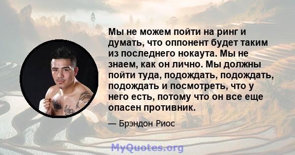 Мы не можем пойти на ринг и думать, что оппонент будет таким из последнего нокаута. Мы не знаем, как он лично. Мы должны пойти туда, подождать, подождать, подождать и посмотреть, что у него есть, потому что он все еще