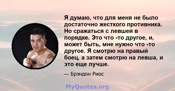 Я думаю, что для меня не было достаточно жесткого противника. Но сражаться с левшей в порядке. Это что -то другое, и, может быть, мне нужно что -то другое. Я смотрю на правый боец, а затем смотрю на левша, и это еще