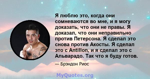 Я люблю это, когда они сомневаются во мне, и я могу доказать, что они не правы. Я доказал, что они неправильно против Петерсона. Я сделал это снова против Акосты. Я сделал это с Antillon, и я сделал это с Альварадо. Так 