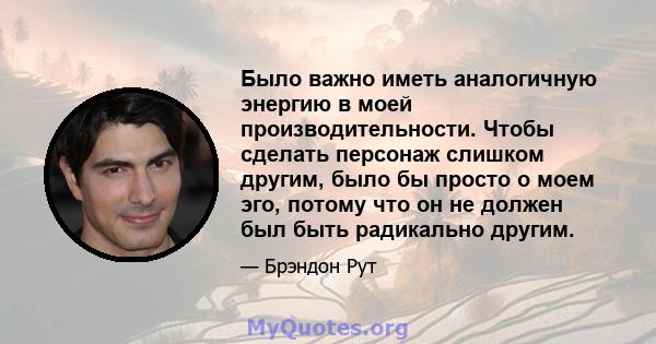 Было важно иметь аналогичную энергию в моей производительности. Чтобы сделать персонаж слишком другим, было бы просто о моем эго, потому что он не должен был быть радикально другим.