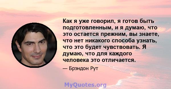 Как я уже говорил, я готов быть подготовленным, и я думаю, что это остается прежним, вы знаете, что нет никакого способа узнать, что это будет чувствовать. Я думаю, что для каждого человека это отличается.