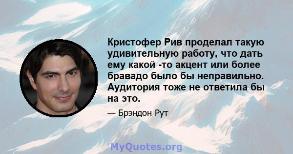 Кристофер Рив проделал такую ​​удивительную работу, что дать ему какой -то акцент или более бравадо было бы неправильно. Аудитория тоже не ответила бы на это.