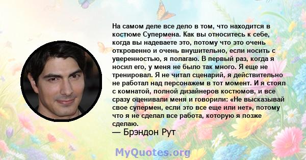 На самом деле все дело в том, что находится в костюме Супермена. Как вы относитесь к себе, когда вы надеваете это, потому что это очень откровенно и очень внушительно, если носить с уверенностью, я полагаю. В первый