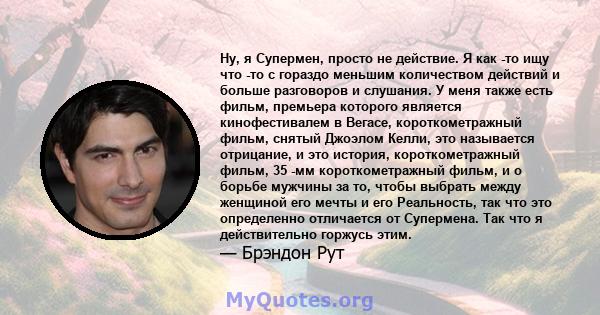 Ну, я Супермен, просто не действие. Я как -то ищу что -то с гораздо меньшим количеством действий и больше разговоров и слушания. У меня также есть фильм, премьера которого является кинофестивалем в Вегасе,