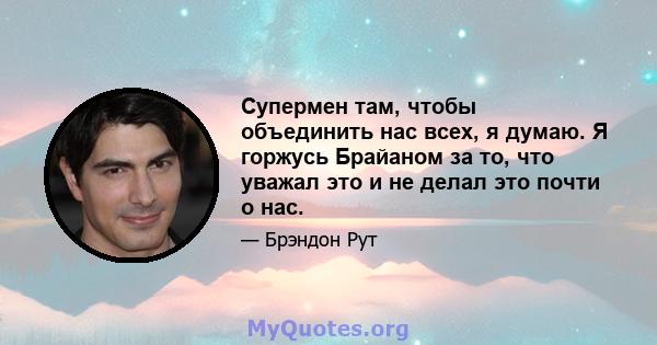 Супермен там, чтобы объединить нас всех, я думаю. Я горжусь Брайаном за то, что уважал это и не делал это почти о нас.