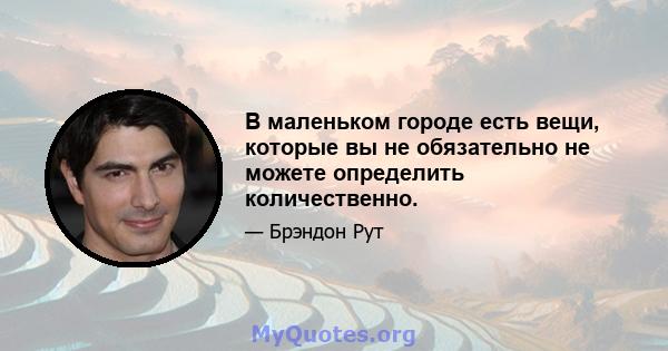 В маленьком городе есть вещи, которые вы не обязательно не можете определить количественно.