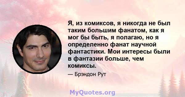 Я, из комиксов, я никогда не был таким большим фанатом, как я мог бы быть, я полагаю, но я определенно фанат научной фантастики. Мои интересы были в фантазии больше, чем комиксы.