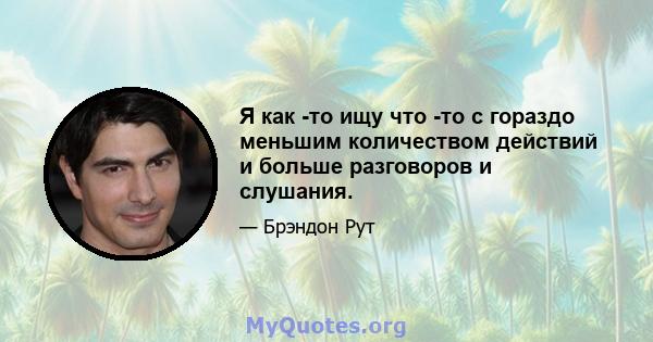 Я как -то ищу что -то с гораздо меньшим количеством действий и больше разговоров и слушания.