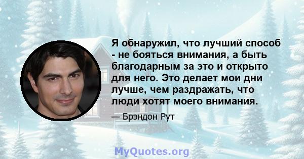 Я обнаружил, что лучший способ - не бояться внимания, а быть благодарным за это и открыто для него. Это делает мои дни лучше, чем раздражать, что люди хотят моего внимания.