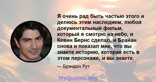 Я очень рад быть частью этого и делюсь этим наследием, любой документальный фильм, который я смотрю на небо, и Кевин Бернс сделал, и Брайан снова и показал мне, что вы знаете историю, которая есть в этом персонаже, и вы 