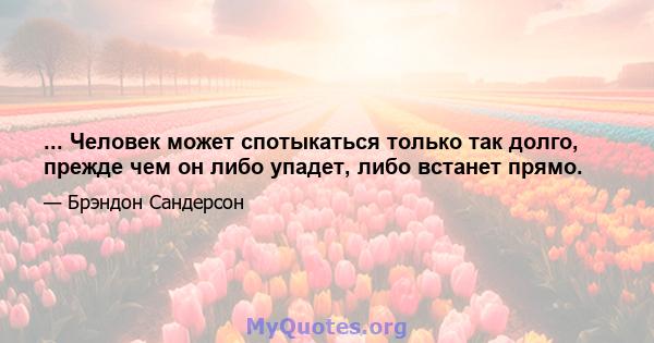 ... Человек может спотыкаться только так долго, прежде чем он либо упадет, либо встанет прямо.