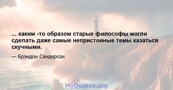 ... каким -то образом старые философы могли сделать даже самые непристойные темы казаться скучными.