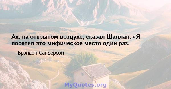 Ах, на открытом воздухе, сказал Шаллан. «Я посетил это мифическое место один раз.