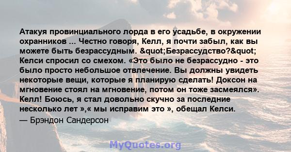 Атакуя провинциального лорда в его усадьбе, в окружении охранников ... Честно говоря, Келл, я почти забыл, как вы можете быть безрассудным. "Безрассудство?" Келси спросил со смехом. «Это было не безрассудно -