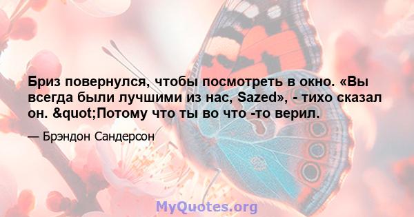 Бриз повернулся, чтобы посмотреть в окно. «Вы всегда были лучшими из нас, Sazed», - тихо сказал он. "Потому что ты во что -то верил.