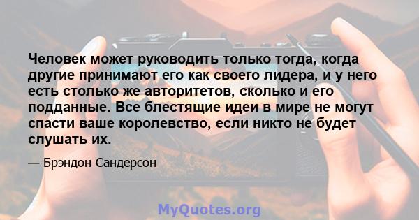 Человек может руководить только тогда, когда другие принимают его как своего лидера, и у него есть столько же авторитетов, сколько и его подданные. Все блестящие идеи в мире не могут спасти ваше королевство, если никто