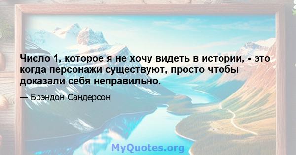 Число 1, которое я не хочу видеть в истории, - это когда персонажи существуют, просто чтобы доказали себя неправильно.