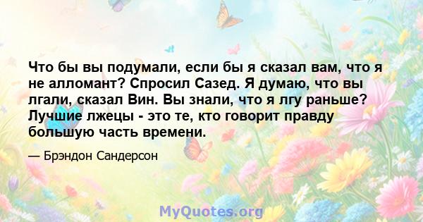 Что бы вы подумали, если бы я сказал вам, что я не алломант? Спросил Сазед. Я думаю, что вы лгали, сказал Вин. Вы знали, что я лгу раньше? Лучшие лжецы - это те, кто говорит правду большую часть времени.