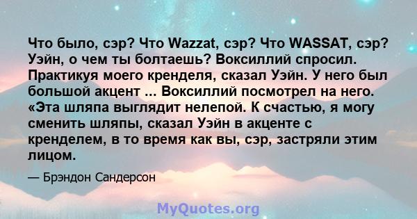 Что было, сэр? Что Wazzat, сэр? Что WASSAT, сэр? Уэйн, о чем ты болтаешь? Воксиллий спросил. Практикуя моего кренделя, сказал Уэйн. У него был большой акцент ... Воксиллий посмотрел на него. «Эта шляпа выглядит нелепой. 