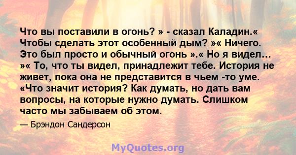 Что вы поставили в огонь? » - сказал Каладин.« Чтобы сделать этот особенный дым? »« Ничего. Это был просто и обычный огонь ».« Но я видел… »« То, что ты видел, принадлежит тебе. История не живет, пока она не