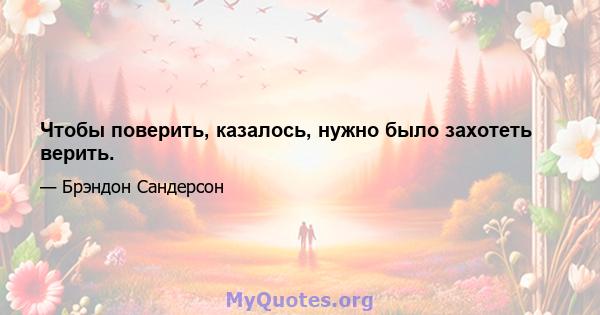 Чтобы поверить, казалось, нужно было захотеть верить.