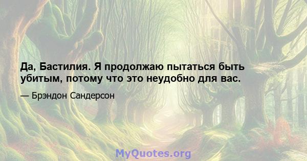 Да, Бастилия. Я продолжаю пытаться быть убитым, потому что это неудобно для вас.