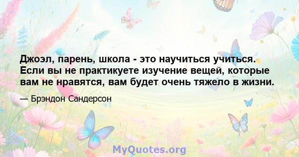 Джоэл, парень, школа - это научиться учиться. Если вы не практикуете изучение вещей, которые вам не нравятся, вам будет очень тяжело в жизни.