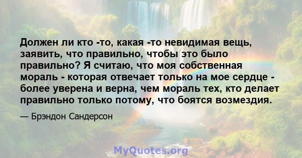 Должен ли кто -то, какая -то невидимая вещь, заявить, что правильно, чтобы это было правильно? Я считаю, что моя собственная мораль - которая отвечает только на мое сердце - более уверена и верна, чем мораль тех, кто