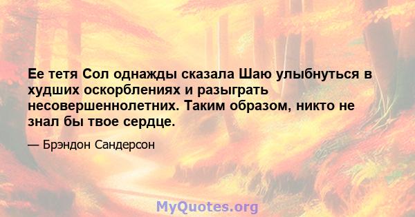 Ее тетя Сол однажды сказала Шаю улыбнуться в худших оскорблениях и разыграть несовершеннолетних. Таким образом, никто не знал бы твое сердце.