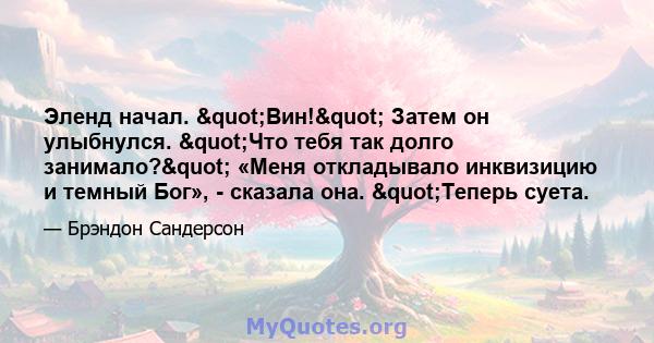 Эленд начал. "Вин!" Затем он улыбнулся. "Что тебя так долго занимало?" «Меня откладывало инквизицию и темный Бог», - сказала она. "Теперь суета.