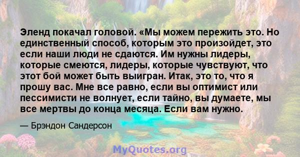 Эленд покачал головой. «Мы можем пережить это. Но единственный способ, которым это произойдет, это если наши люди не сдаются. Им нужны лидеры, которые смеются, лидеры, которые чувствуют, что этот бой может быть выигран. 