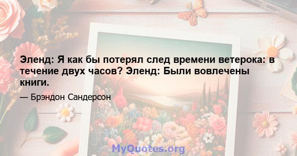 Эленд: Я как бы потерял след времени ветерока: в течение двух часов? Эленд: Были вовлечены книги.