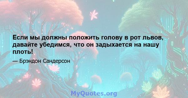 Если мы должны положить голову в рот львов, давайте убедимся, что он задыхается на нашу плоть!