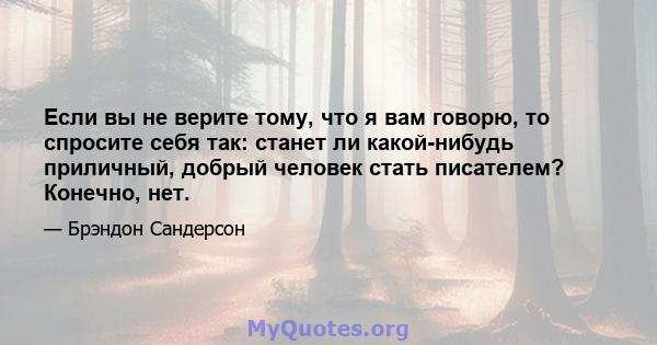 Если вы не верите тому, что я вам говорю, то спросите себя так: станет ли какой-нибудь приличный, добрый человек стать писателем? Конечно, нет.