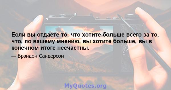 Если вы отдаете то, что хотите больше всего за то, что, по вашему мнению, вы хотите больше, вы в конечном итоге несчастны.