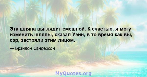 Эта шляпа выглядит смешной. К счастью, я могу изменить шляпы, сказал Уэйн, в то время как вы, сэр, застряли этим лицом.