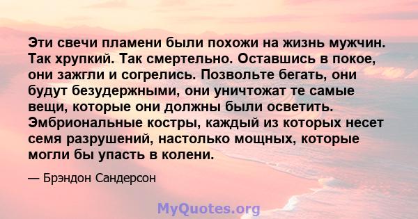 Эти свечи пламени были похожи на жизнь мужчин. Так хрупкий. Так смертельно. Оставшись в покое, они зажгли и согрелись. Позвольте бегать, они будут безудержными, они уничтожат те самые вещи, которые они должны были