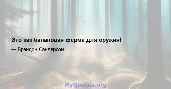 Это как банановая ферма для оружия!